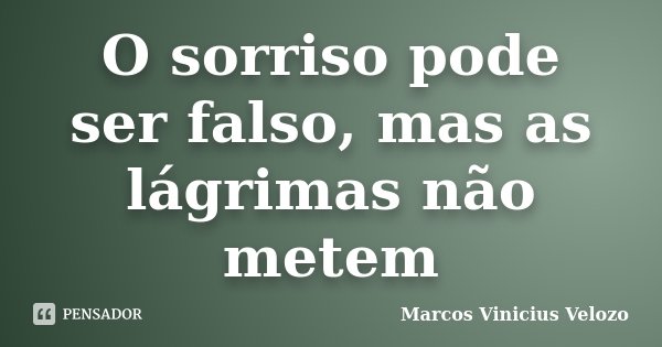 O sorriso pode ser falso, mas as lágrimas não metem... Frase de Marcos Vinicius Velozo.