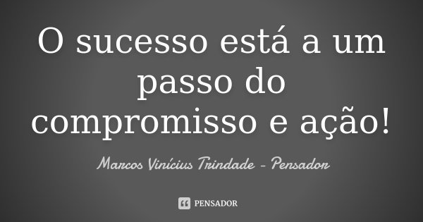 O sucesso está a um passo do compromisso e ação!... Frase de Marcos Vinícius Trindade - Pensador.