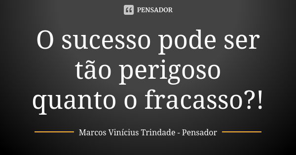 O sucesso pode ser tão perigoso quanto o fracasso?!... Frase de Marcos Vinícius Trindade - Pensador.