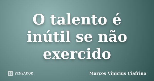 O talento é inútil se não exercido... Frase de Marcos Vinícius Ciafrino.