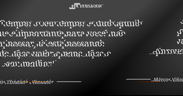 O tempo, o seu tempo, e tudo aquilo que é importante para você: não vai passar, já está passando. Aproveite, faça valer a pena, faça o seu melhor!... Frase de Marcos Vinícius Trindade - Pensador.
