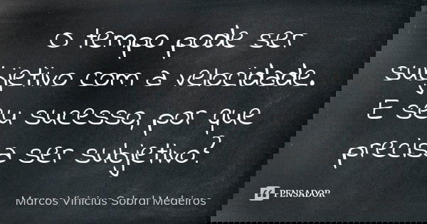 O tempo pode ser subjetivo com a velocidade. E seu sucesso, por que precisa ser subjetivo?... Frase de Marcos Vinicius Sobral Medeiros.