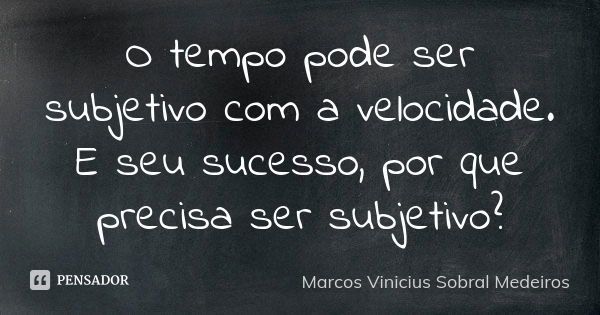 O tempo pode ser subjetivo com a velocidade. E seu sucesso, por que precisa ser subjetivo?... Frase de Marcos Vinicius Sobral Medeiros.