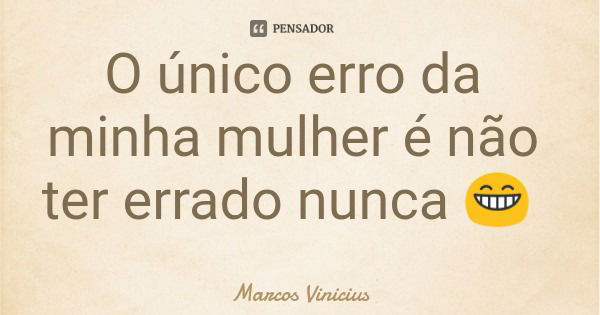 O único erro da minha mulher é não ter errado nunca 😁... Frase de Marcos Vinicius.
