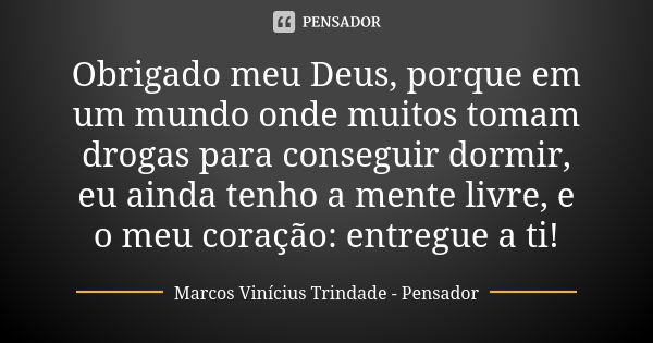 Obrigado meu Deus, porque em um mundo onde muitos tomam drogas para conseguir dormir, eu ainda tenho a mente livre, e o meu coração: entregue a ti!... Frase de Marcos Vinícius Trindade - Pensador.