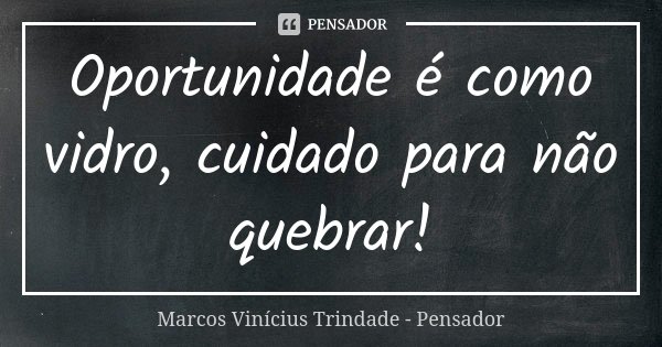 Oportunidade é como vidro, cuidado para não quebrar!... Frase de Marcos Vinícius Trindade - Pensador.