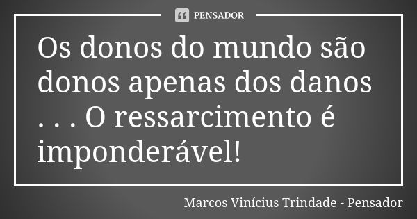 Os donos do mundo são donos apenas dos danos . . . O ressarcimento é imponderável!... Frase de Marcos Vinícius Trindade - Pensador.