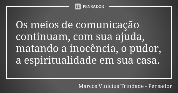 Os meios de comunicação continuam, com sua ajuda, matando a inocência, o pudor, a espiritualidade em sua casa.... Frase de Marcos Vinícius Trindade - Pensador.