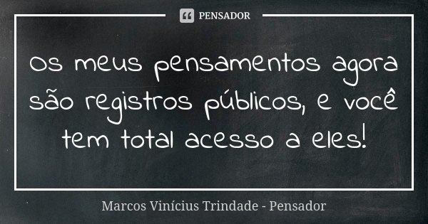 Os meus pensamentos agora são registros públicos, e você tem total acesso a eles!... Frase de Marcos Vinícius Trindade - Pensador.
