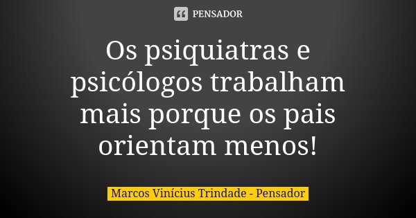 Os psiquiatras e psicólogos trabalham mais porque os pais orientam menos!... Frase de Marcos Vinícius Trindade - Pensador.