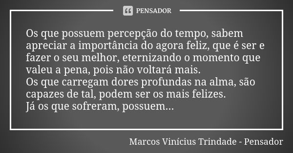 Os que possuem percepção do tempo, sabem apreciar a importância do agora feliz, que é ser e fazer o seu melhor, eternizando o momento que valeu a pena, pois não... Frase de Marcos Vinícius Trindade - Pensador.