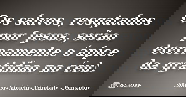 Os salvos, resgatados por Jesus, serão eternamente o ápice da gratidão no céu!... Frase de Marcos Vinícius Trindade - Pensador.