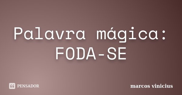 Palavra mágica: FODA-SE... Frase de Marcos Vinicius.