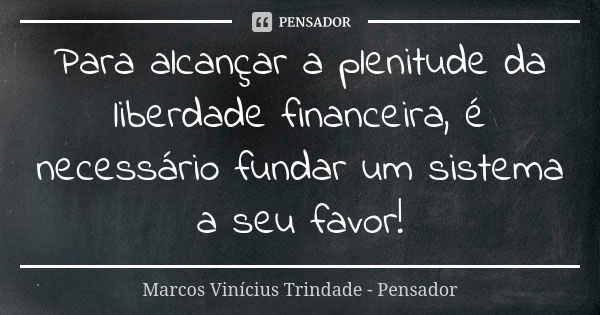 Para alcançar a plenitude da liberdade financeira, é necessário fundar um sistema a seu favor!... Frase de Marcos Vinícius Trindade - Pensador.