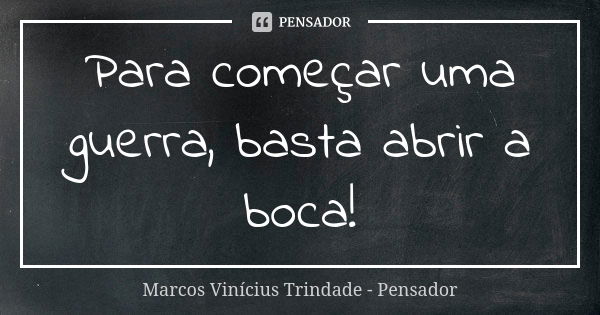 Para começar uma guerra, basta abrir a boca!... Frase de Marcos Vinícius Trindade - Pensador.