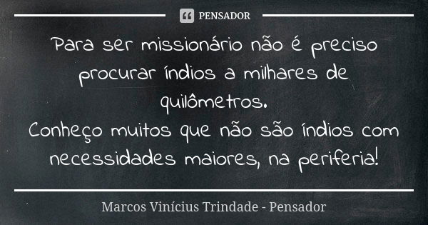 Para ser missionário não é preciso procurar índios a milhares de quilômetros. Conheço muitos que não são índios com necessidades maiores, na periferia!... Frase de Marcos Vinícius Trindade - Pensador.