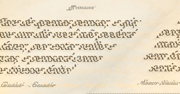 Pare de apenas pensar, e aja; porque um dia você não poderá mais fazer, por estar velho e sem forças, e pensará como seria se tivesse feito!... Frase de Marcos Vinícius Trindade - Pensador.