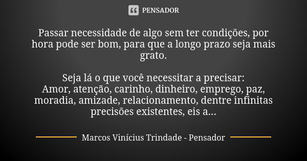 Passar necessidade de algo sem ter condições, por hora pode ser bom, para que a longo prazo seja mais grato. Seja lá o que você necessitar a precisar: Amor, ate... Frase de Marcos Vinícius Trindade - Pensador.