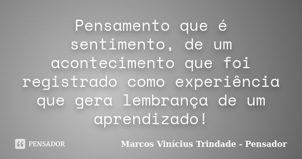 Pensamento que é sentimento, de um acontecimento que foi registrado como experiência que gera lembrança de um aprendizado!... Frase de Marcos Vinícius Trindade - Pensador.