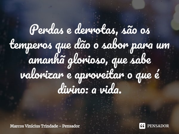 ⁠Perdas e derrotas, são os temperos que dão o sabor para um amanhã glorioso, que sabe valorizar e aproveitar o que é divino: a vida.... Frase de Marcos Vinícius Trindade - Pensador.