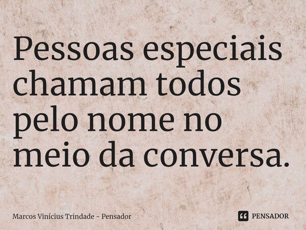 ⁠Pessoas especiais chamam todos pelo nome no meio da conversa.... Frase de Marcos Vinícius Trindade - Pensador.