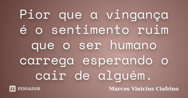 Pior que a vingança é o sentimento ruim que o ser humano carrega esperando o cair de alguém.... Frase de Marcos Vinícius Ciafrino.