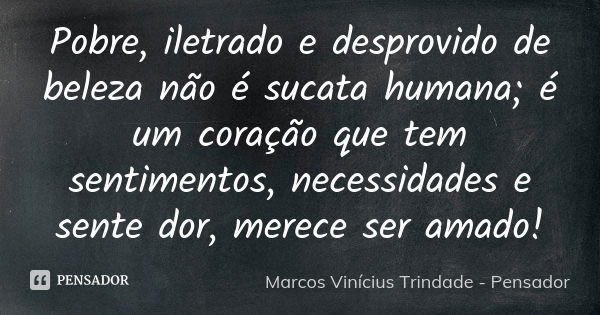 Pobre, iletrado e desprovido de beleza não é sucata humana; é um coração que tem sentimentos, necessidades e sente dor, merece ser amado!... Frase de Marcos Vinícius Trindade - Pensador.