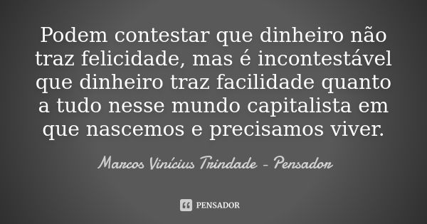 Podem contestar que dinheiro não traz felicidade, mas é incontestável que dinheiro traz facilidade quanto a tudo nesse mundo capitalista em que nascemos e preci... Frase de Marcos Vinícius Trindade - Pensador.