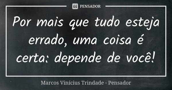Por mais que tudo esteja errado, uma coisa é certa: depende de você!... Frase de Marcos Vinícius Trindade - Pensador.