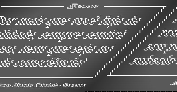 Por mais que você fuja da realidade, sempre sentirá seu peso, nem que seja no subsolo da consciência!... Frase de Marcos Vinícius Trindade - Pensador.