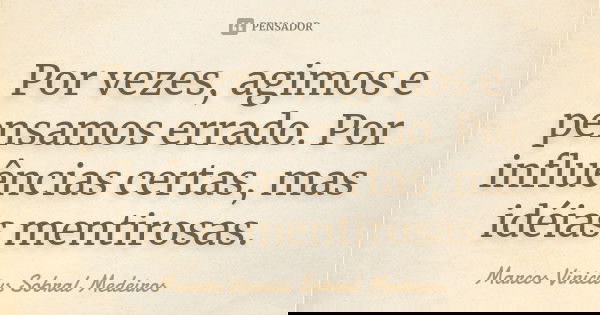 Por vezes, agimos e pensamos errado. Por influências certas, mas idéias mentirosas.... Frase de Marcos Vinicius Sobral Medeiros.