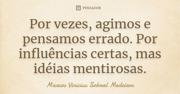 Por vezes, agimos e pensamos errado. Por influências certas, mas idéias mentirosas.... Frase de Marcos Vinicius Sobral Medeiros.