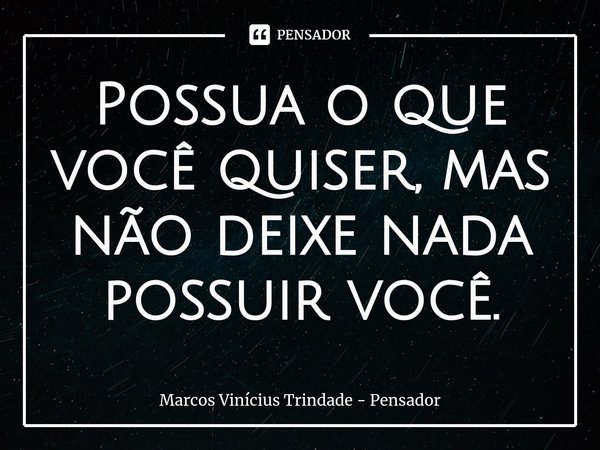 ⁠Possua o que você quiser, mas não deixe nada possuir você.... Frase de Marcos Vinícius Trindade - Pensador.