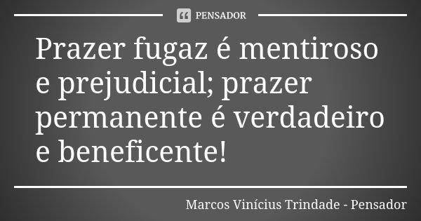 Prazer fugaz é mentiroso e prejudicial; prazer permanente é verdadeiro e beneficente!... Frase de Marcos Vinícius Trindade - Pensador.
