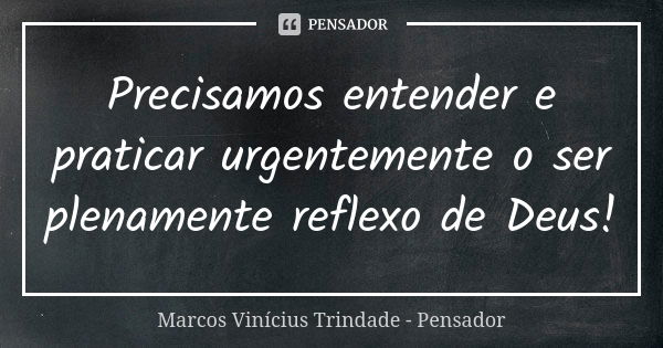 Precisamos entender e praticar urgentemente o ser plenamente reflexo de Deus!... Frase de Marcos Vinícius Trindade - Pensador.