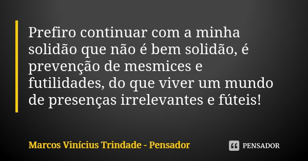 Prefiro continuar com a minha solidão que não é bem solidão, é prevenção de mesmices e futilidades, do que viver um mundo de presenças irrelevantes e fúteis!... Frase de Marcos Vinícius Trindade - Pensador.