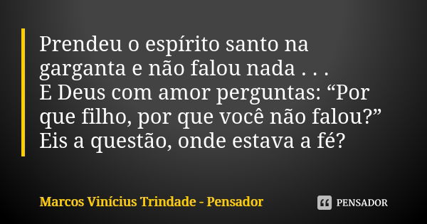 Prendeu o espírito santo na garganta e não falou nada . . . E Deus com amor perguntas: “Por que filho, por que você não falou?” Eis a questão, onde estava a fé?... Frase de Marcos Vinícius Trindade - Pensador.