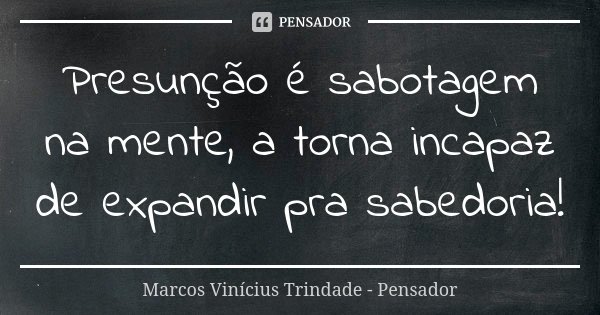 Presunção é sabotagem na mente, a torna incapaz de expandir pra sabedoria!... Frase de Marcos Vinícius Trindade - Pensador.