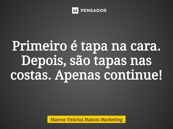 ⁠Primeiro é tapa na cara. Depois, são tapas nas costas. Apenas continue!... Frase de Marcos Vinicius Matuto Marketing.
