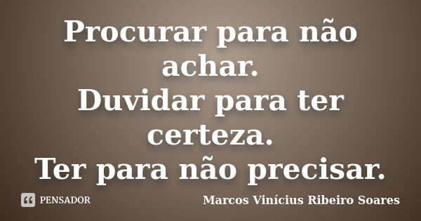 Procurar para não achar. Duvidar para ter certeza. Ter para não precisar.... Frase de Marcos Vinícius Ribeiro Soares.