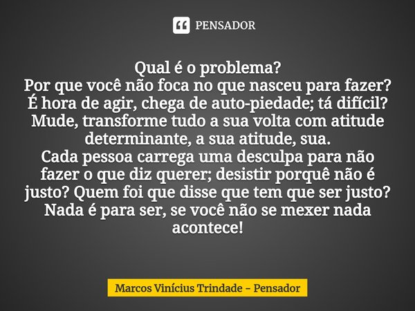 ⁠Qual é o problema?
Por que você não foca no que nasceu para fazer?
É hora de agir, chega de auto-piedade; tá difícil? Mude, transforme tudo a sua volta com ati... Frase de Marcos Vinícius Trindade - Pensador.