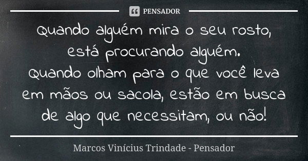 Quando alguém mira o seu rosto, está procurando alguém. Quando olham para o que você leva em mãos ou sacola, estão em busca de algo que necessitam, ou não!... Frase de Marcos Vinícius Trindade - Pensador.