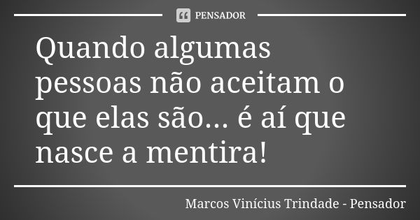 Quando algumas pessoas não aceitam o que elas são... é aí que nasce a mentira!... Frase de Marcos Vinícius Trindade - Pensador.