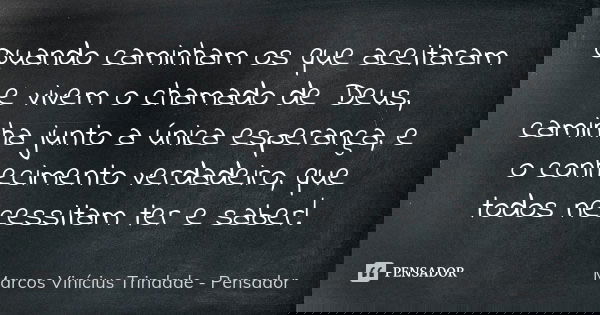 Quando caminham os que aceitaram e vivem o chamado de Deus, caminha junto a única esperança, e o conhecimento verdadeiro, que todos necessitam ter e saber!... Frase de Marcos Vinícius Trindade - Pensador.