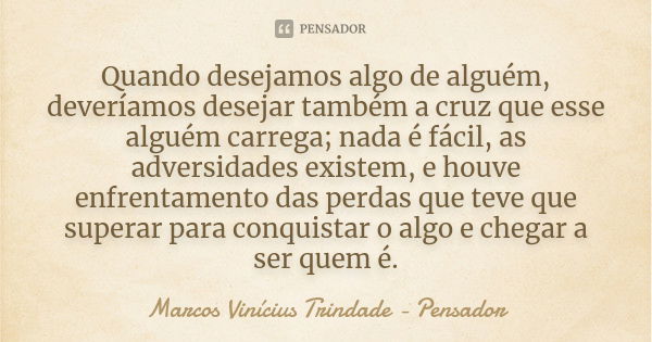 Quando desejamos algo de alguém, deveríamos desejar também a cruz que esse alguém carrega; nada é fácil, as adversidades existem, e houve enfrentamento das perd... Frase de Marcos Vinícius Trindade - Pensador.