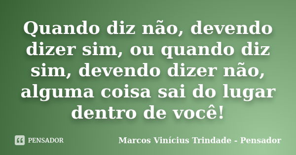 Quando diz não, devendo dizer sim, ou quando diz sim, devendo dizer não, alguma coisa sai do lugar dentro de você!... Frase de Marcos Vinícius Trindade - Pensador.