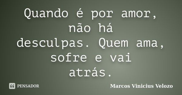 Quando é por amor, não há desculpas. Quem ama, sofre e vai atrás.... Frase de Marcos Vinicius Velozo.