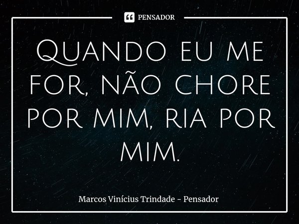 ⁠Quando eu me for, não chore por mim, ria por mim.... Frase de Marcos Vinícius Trindade - Pensador.