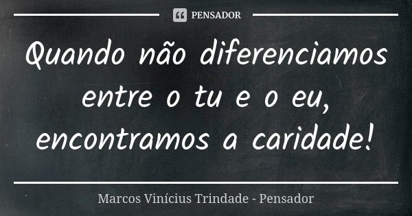 Quando não diferenciamos entre o tu e o eu, encontramos a caridade!... Frase de Marcos Vinícius Trindade - Pensador.