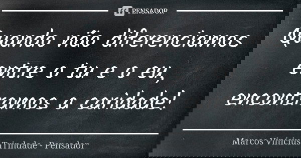 Quando não diferenciamos entre o tu e o eu, encontramos a caridade!... Frase de Marcos Vinícius Trindade - Pensador.